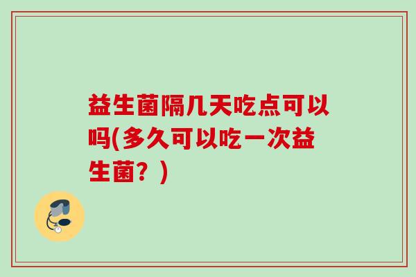 益生菌隔几天吃点可以吗(多久可以吃一次益生菌?) 益生菌隔几天吃点可以吗(多久可以吃一次益生菌?)
