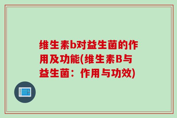 维生素b对益生菌的作用及功能(维生素B与益生菌:作用与功效) 维生素b对益生菌的作用及功能(维生素B与益生菌:作用与功效)