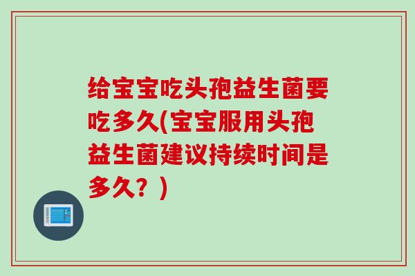 给宝宝吃头孢益生菌要吃多久(宝宝服用头孢益生菌建议持续时间是多久?) 给宝宝吃头孢益生菌要吃多久(宝宝服用头孢益生菌建议持续时间是多久?)