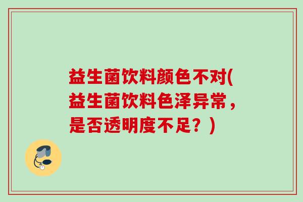 益生菌饮料颜色不对(益生菌饮料色泽异常，是否透明度不足？)
