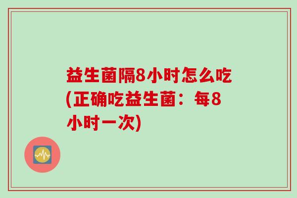 益生菌隔8小时怎么吃(正确吃益生菌：每8小时一次)