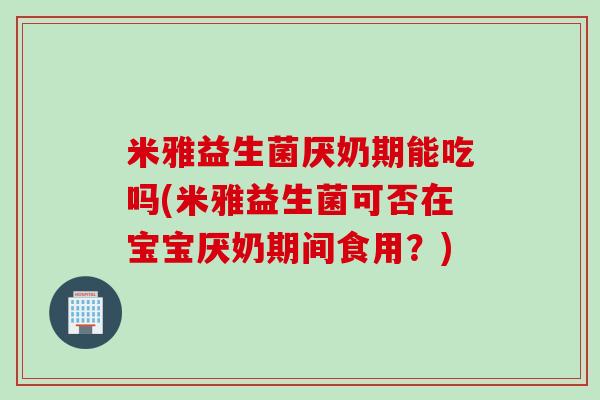 米雅益生菌厌奶期能吃吗(米雅益生菌可否在宝宝厌奶期间食用?) 米雅益生菌厌奶期能吃吗(米雅益生菌可否在宝宝厌奶期间食用?)