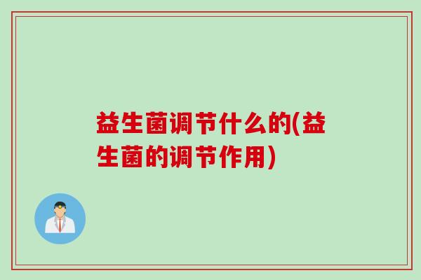 益生菌调节什么的(益生菌的调节作用)