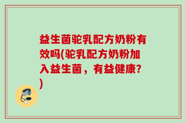 益生菌驼乳配方奶粉有效吗(驼乳配方奶粉加入益生菌，有益健康？)