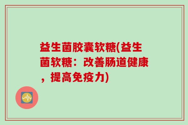 益生菌胶囊软糖(益生菌软糖:改善肠道健康,提高力) 益生菌胶囊软糖(益生菌软糖:改善肠道健康,提高力)
