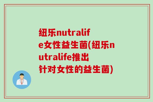 纽乐nutralife女性益生菌(纽乐nutralife推出针对女性的益生菌) 纽乐nutralife女性益生菌(纽乐nutralife推出针对女性的益生菌)