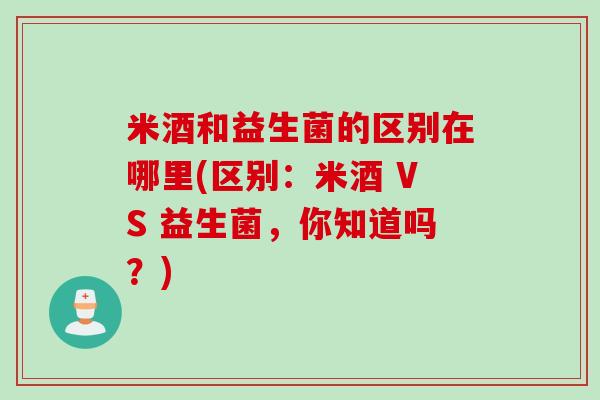 米酒和益生菌的区别在哪里(区别：米酒 VS 益生菌，你知道吗？)