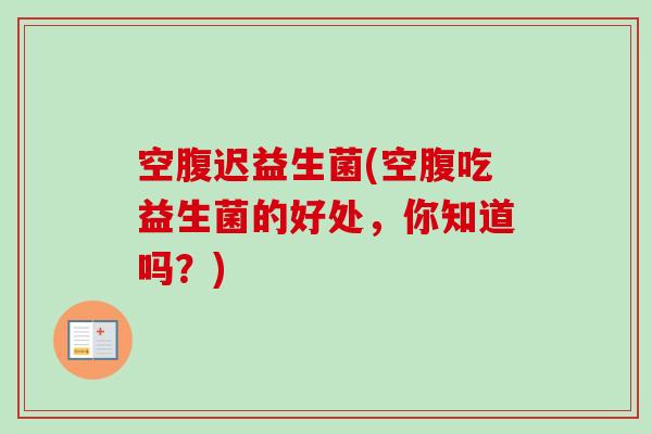 空腹迟益生菌(空腹吃益生菌的好处,你知道吗?) 空腹迟益生菌(空腹吃益生菌的好处,你知道吗?)