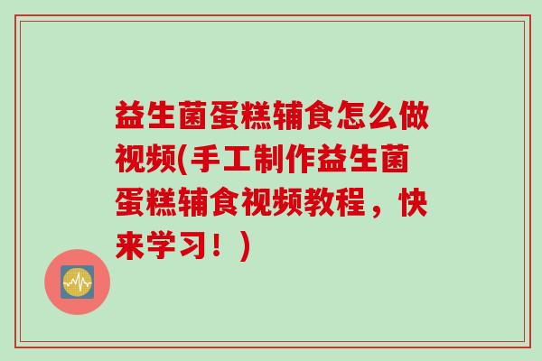 益生菌蛋糕辅食怎么做视频(手工制作益生菌蛋糕辅食视频教程,快来学习!) 益生菌蛋糕辅食怎么做视频(手工制作益生菌蛋糕辅食视频教程,快来学习!)