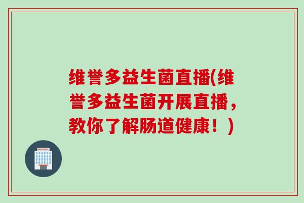 维誉多益生菌直播(维誉多益生菌开展直播,教你了解肠道健康!) 维誉多益生菌直播(维誉多益生菌开展直播,教你了解肠道健康!)