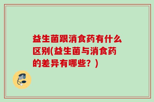益生菌跟消食药有什么区别(益生菌与消食药的差异有哪些？)