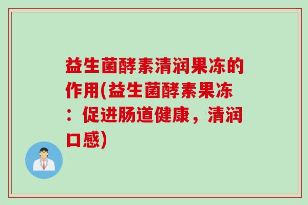 益生菌酵素清润果冻的作用(益生菌酵素果冻：促进肠道健康，清润口感)