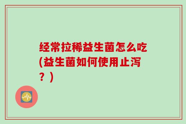 经常拉稀益生菌怎么吃(益生菌如何使用止泻？)