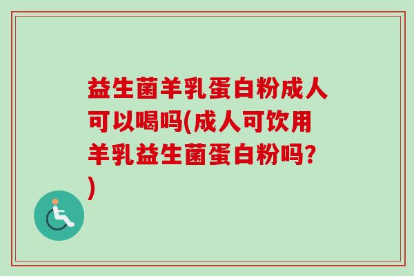 益生菌羊乳蛋白粉成人可以喝吗(成人可饮用羊乳益生菌蛋白粉吗?) 益生菌羊乳蛋白粉成人可以喝吗(成人可饮用羊乳益生菌蛋白粉吗?)