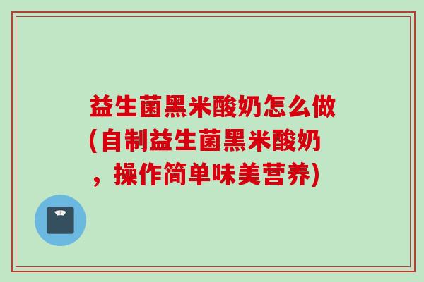 益生菌黑米酸奶怎么做(自制益生菌黑米酸奶,操作简单味美营养) 益生菌黑米酸奶怎么做(自制益生菌黑米酸奶,操作简单味美营养)