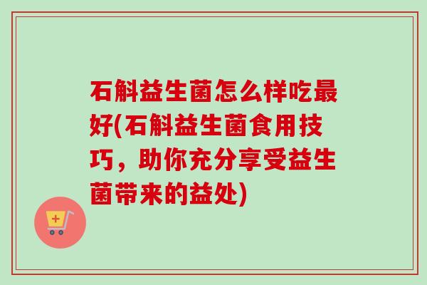 石斛益生菌怎么样吃好(石斛益生菌食用技巧，助你充分享受益生菌带来的益处)