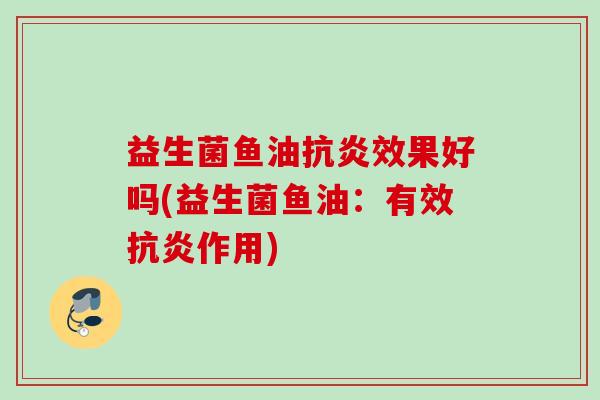 益生菌鱼油效果好吗(益生菌鱼油：有效作用)