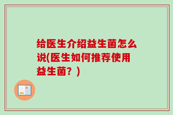 给医生介绍益生菌怎么说(医生如何推荐使用益生菌?) 给医生介绍益生菌怎么说(医生如何推荐使用益生菌?)