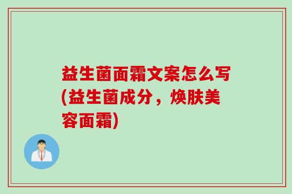 益生菌面霜文案怎么写(益生菌成分,焕肤美容面霜) 益生菌面霜文案怎么写(益生菌成分,焕肤美容面霜)