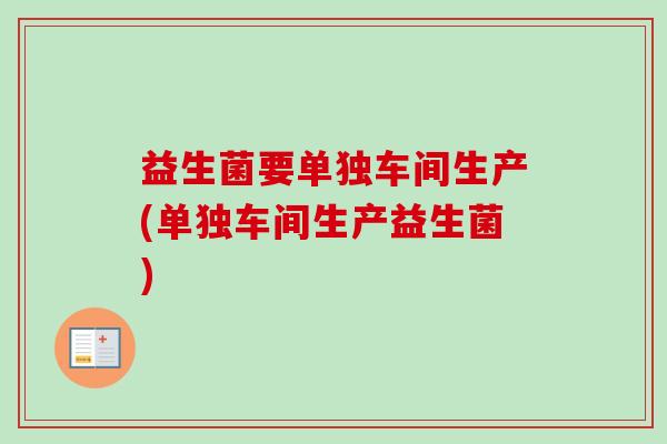 益生菌要单独车间生产(单独车间生产益生菌)