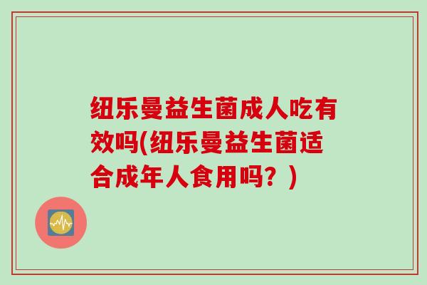 纽乐曼益生菌成人吃有效吗(纽乐曼益生菌适合成年人食用吗？)