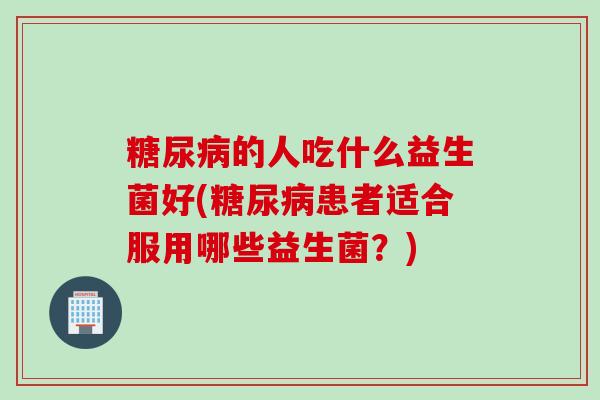 的人吃什么益生菌好(患者适合服用哪些益生菌?) 的人吃什么益生菌好(患者适合服用哪些益生菌?)
