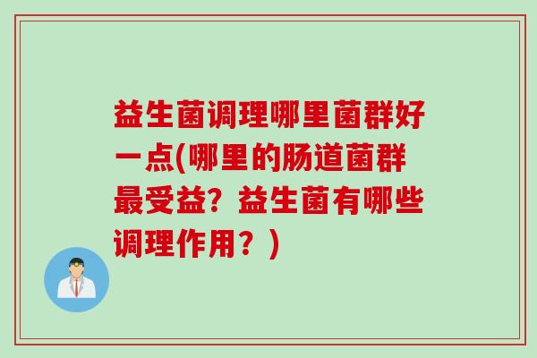 益生菌调理哪里菌群好一点(哪里的肠道菌群受益？益生菌有哪些调理作用？)
