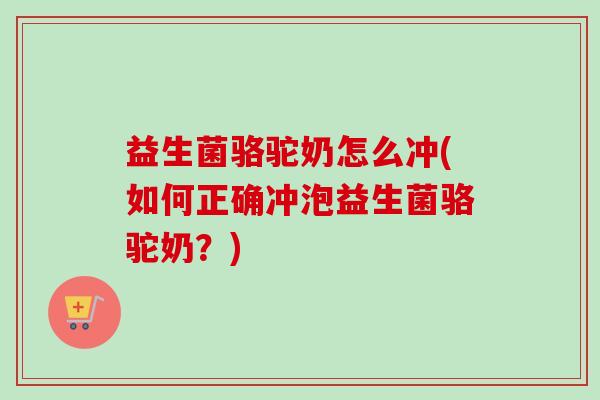 益生菌骆驼奶怎么冲(如何正确冲泡益生菌骆驼奶？)