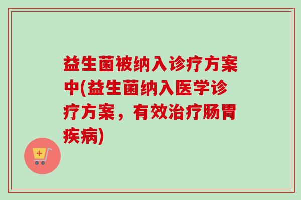 益生菌被纳入诊疗方案中(益生菌纳入医学诊疗方案，有效肠胃)