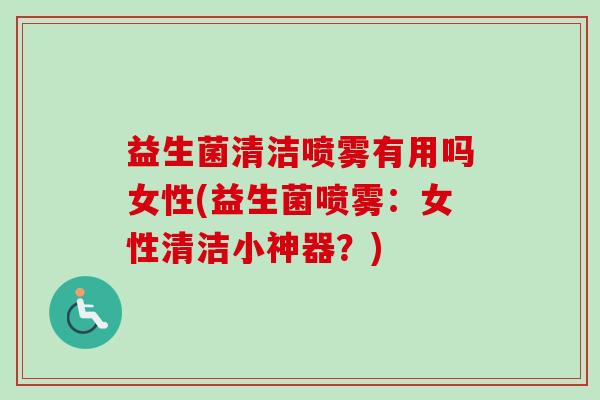 益生菌清洁喷雾有用吗女性(益生菌喷雾:女性清洁小神器?) 益生菌清洁喷雾有用吗女性(益生菌喷雾:女性清洁小神器?)
