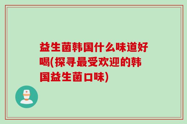 益生菌韩国什么味道好喝(探寻受欢迎的韩国益生菌口味) 益生菌韩国什么味道好喝(探寻受欢迎的韩国益生菌口味)