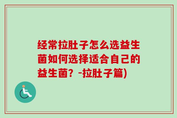经常拉肚子怎么选益生菌如何选择适合自己的益生菌?-拉肚子篇) 经常拉肚子怎么选益生菌如何选择适合自己的益生菌?-拉肚子篇)