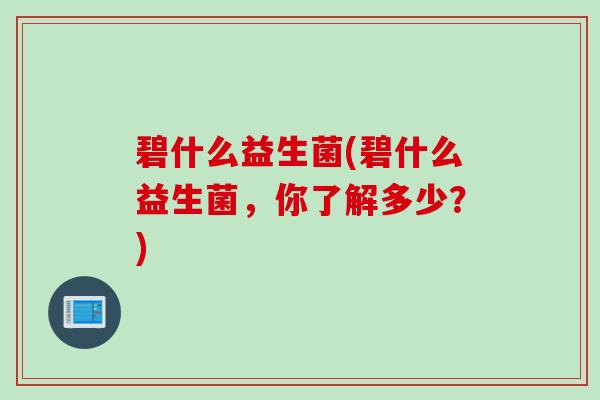 碧什么益生菌(碧什么益生菌，你了解多少？)