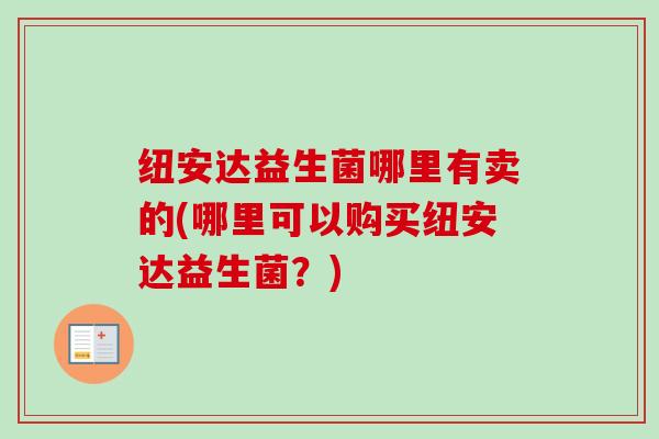 纽安达益生菌哪里有卖的(哪里可以购买纽安达益生菌？)