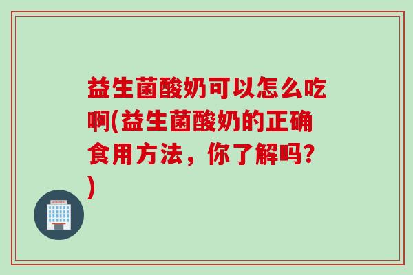 益生菌酸奶可以怎么吃啊(益生菌酸奶的正确食用方法，你了解吗？)