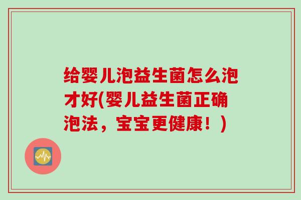 给婴儿泡益生菌怎么泡才好(婴儿益生菌正确泡法,宝宝更健康!) 给婴儿泡益生菌怎么泡才好(婴儿益生菌正确泡法,宝宝更健康!)
