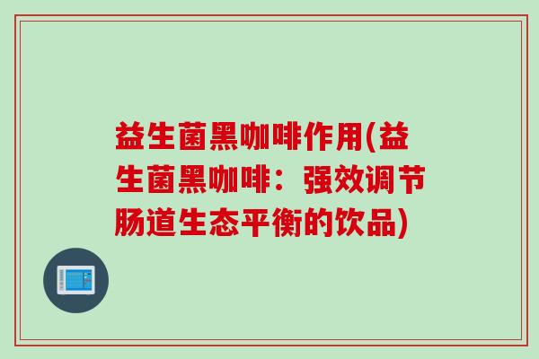 益生菌黑咖啡作用(益生菌黑咖啡:强效调节肠道生态平衡的饮品) 益生菌黑咖啡作用(益生菌黑咖啡:强效调节肠道生态平衡的饮品)