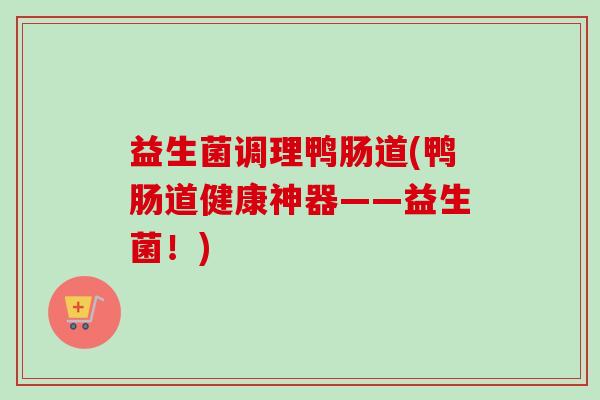 益生菌调理鸭肠道(鸭肠道健康神器——益生菌!) 益生菌调理鸭肠道(鸭肠道健康神器——益生菌!)