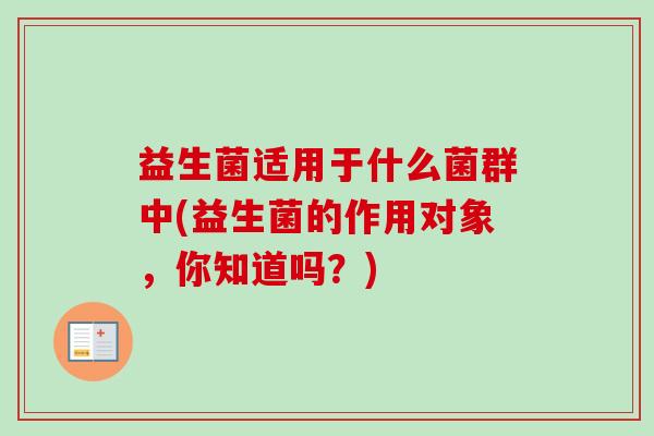 益生菌适用于什么菌群中(益生菌的作用对象,你知道吗?) 益生菌适用于什么菌群中(益生菌的作用对象,你知道吗?)