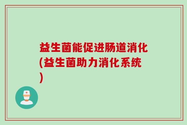 益生菌能促进肠道消化(益生菌助力消化系统) 益生菌能促进肠道消化(益生菌助力消化系统)