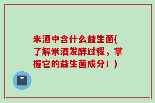 米酒中含什么益生菌(了解米酒发酵过程，掌握它的益生菌成分！)