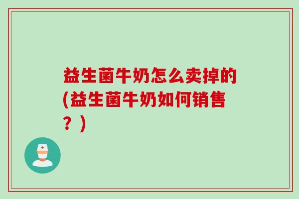益生菌牛奶怎么卖掉的(益生菌牛奶如何销售？)