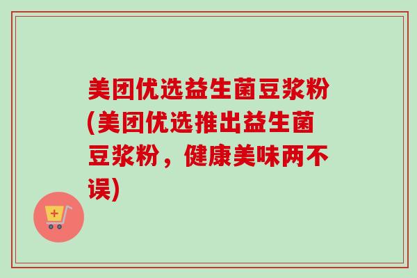 美团优选益生菌豆浆粉(美团优选推出益生菌豆浆粉,健康美味两不误) 美团优选益生菌豆浆粉(美团优选推出益生菌豆浆粉,健康美味两不误)