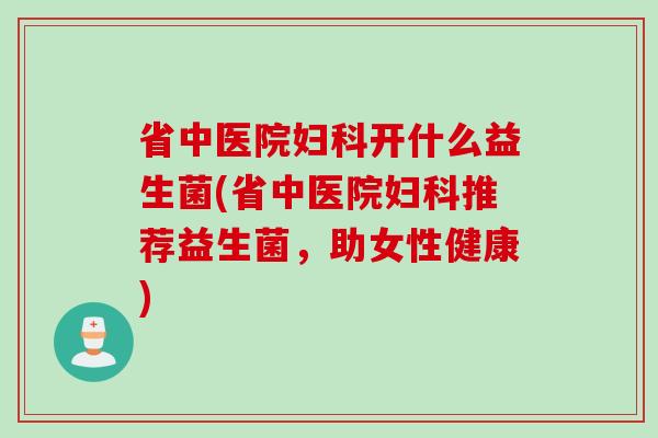 省中医院开什么益生菌(省中医院推荐益生菌,助女性健康) 省中医院开什么益生菌(省中医院推荐益生菌,助女性健康)