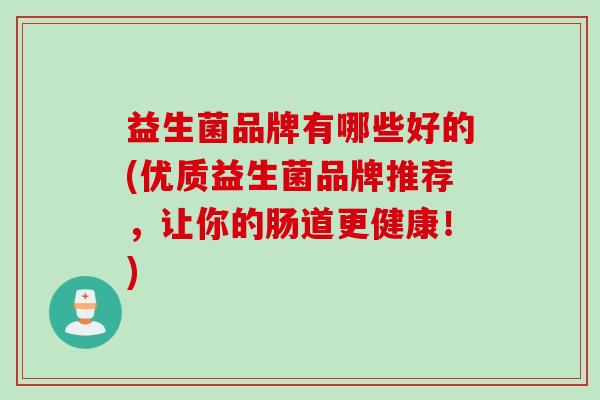 益生菌品牌有哪些好的(优质益生菌品牌推荐,让你的肠道更健康!) 益生菌品牌有哪些好的(优质益生菌品牌推荐,让你的肠道更健康!)