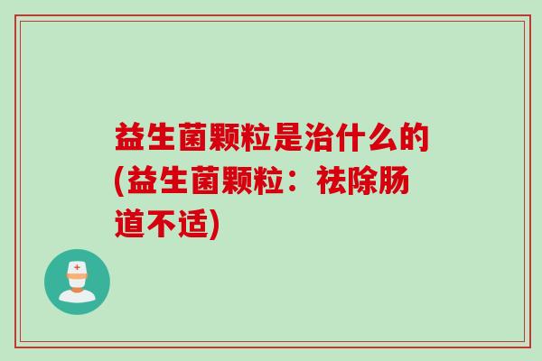 益生菌颗粒是什么的(益生菌颗粒：祛除肠道不适)