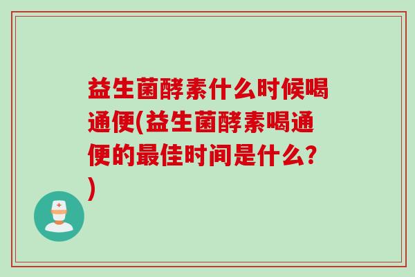 益生菌酵素什么时候喝通便(益生菌酵素喝通便的佳时间是什么？)