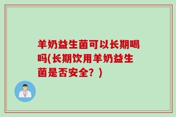羊奶益生菌可以长期喝吗(长期饮用羊奶益生菌是否安全？)