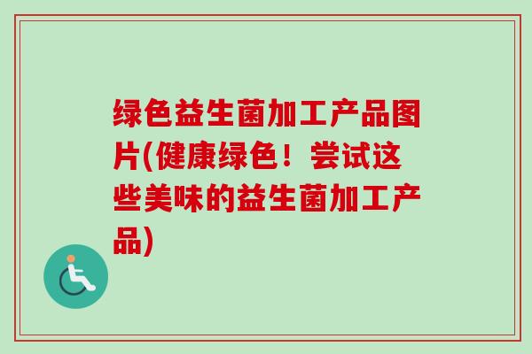 绿色益生菌加工产品图片(健康绿色!尝试这些美味的益生菌加工产品) 绿色益生菌加工产品图片(健康绿色!尝试这些美味的益生菌加工产品)