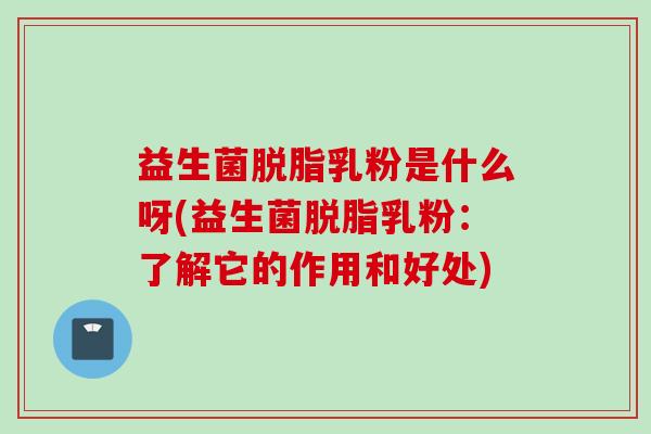 益生菌脱脂乳粉是什么呀(益生菌脱脂乳粉：了解它的作用和好处)